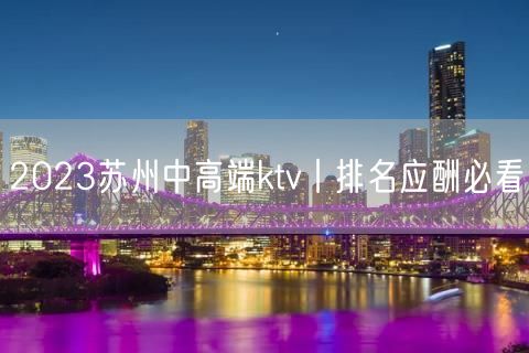 2023苏州中高端ktv丨排名应酬必看