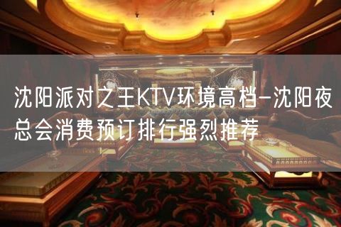 沈阳派对之王KTV环境高档-沈阳夜总会消费预订排行强烈推荐