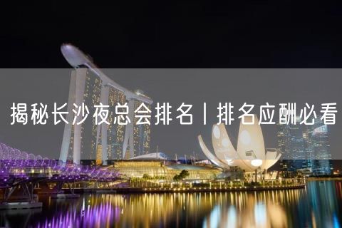 揭秘长沙夜总会排名丨排名应酬必看