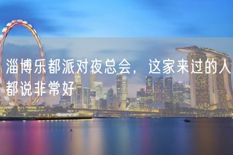 淄博乐都派对夜总会，这家来过的人都说非常好