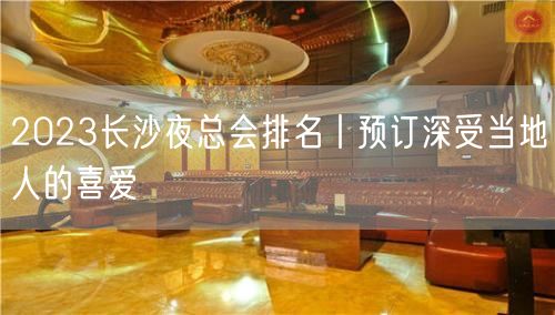 2023长沙夜总会排名丨预订深受当地人的喜爱