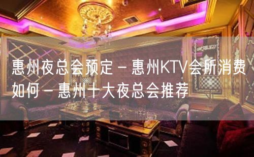 惠州夜总会预定－惠州KTV会所消费如何－惠州十大夜总会推荐