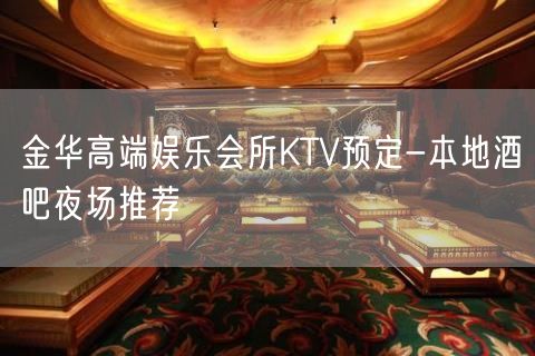 金华高端娱乐会所KTV预定-本地酒吧夜场推荐