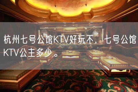 杭州七号公馆KTV好玩不，七号公馆KTV公主多少。