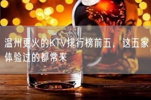 温州更火的KTV排行榜前五，这五家体验过的都常来