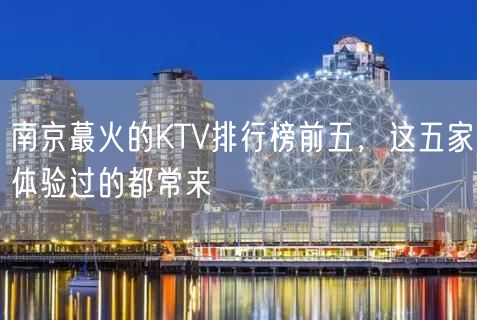 南京蕞火的KTV排行榜前五，这五家体验过的都常来