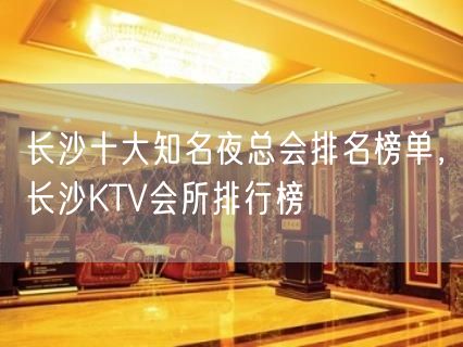 长沙十大知名夜总会排名榜单，长沙KTV会所排行榜