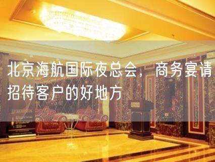 北京海航国际夜总会，商务宴请招待客户的好地方