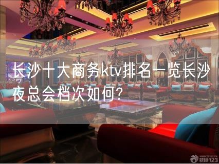 长沙十大商务ktv排名一览长沙夜总会档次如何?