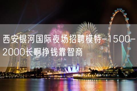 西安银河国际夜场招聘模特-1500-2000长啊挣钱靠智商