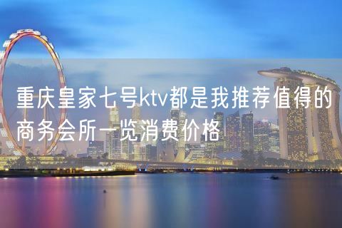 重庆皇家七号ktv都是我推荐值得的商务会所一览消费价格