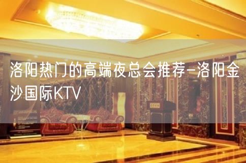 洛阳热门的高端夜总会推荐-洛阳金沙国际KTV