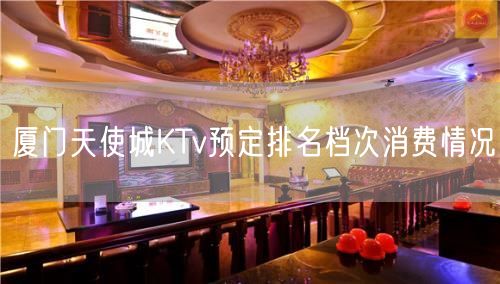 厦门天使城KTv预定排名档次消费情况