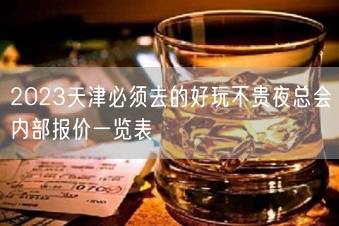 2023天津必须去的好玩不贵夜总会内部报价一览表