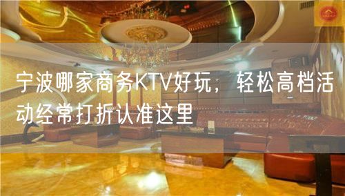 宁波哪家商务KTV好玩，轻松高档活动经常打折认准这里