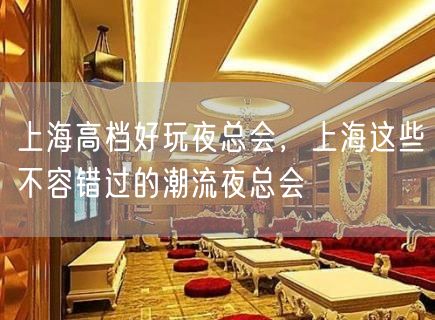 上海高档好玩夜总会，上海这些不容错过的潮流夜总会