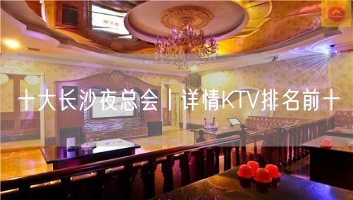 十大长沙夜总会丨详情KTV排名前十