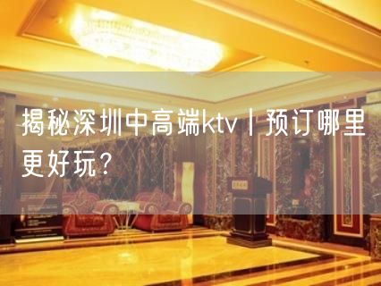 揭秘深圳中高端ktv丨预订哪里更好玩？