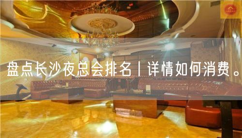 盘点长沙夜总会排名丨详情如何消费。