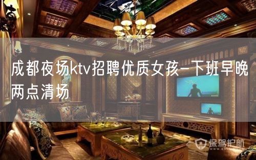 成都夜场ktv招聘优质女孩-下班早晚两点清场