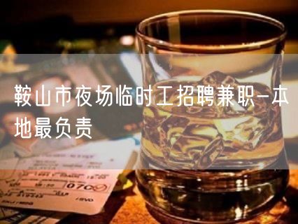 鞍山市夜场临时工招聘兼职-本地最负责