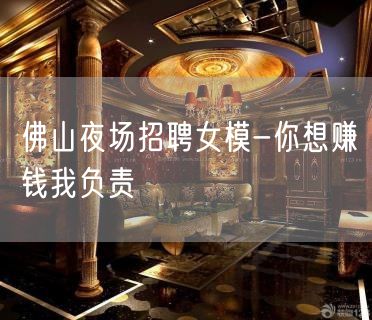 佛山夜场招聘女模-你想赚钱我负责