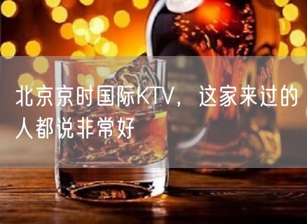 北京京时国际KTV，这家来过的人都说非常好