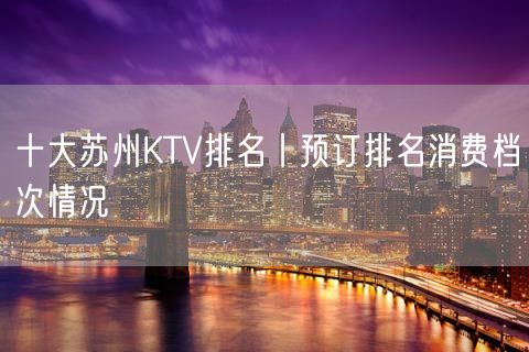 十大苏州KTV排名丨预订排名消费档次情况