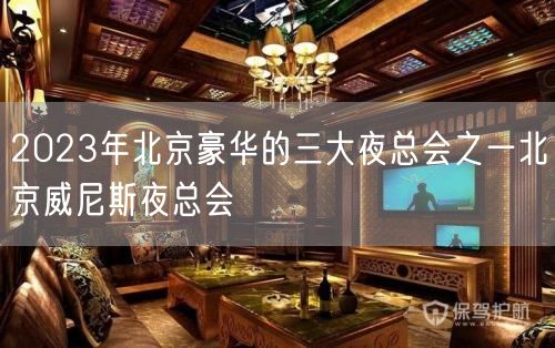 2023年北京豪华的三大夜总会之一北京威尼斯夜总会