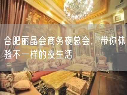 合肥丽晶会商务夜总会，带你体验不一样的夜生活