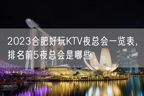 2023合肥好玩KTV夜总会一览表，排名前5夜总会是哪些
