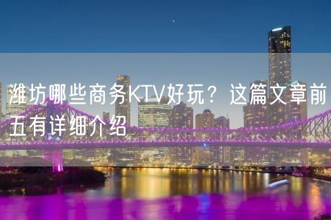 潍坊哪些商务KTV好玩？这篇文章前五有详细介绍