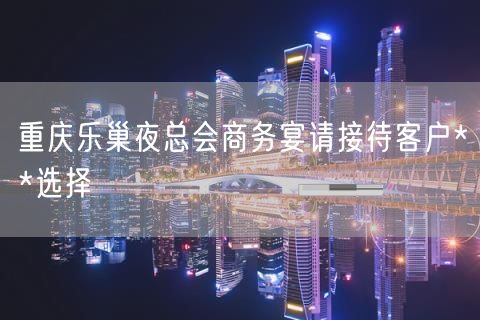 重庆乐巢夜总会商务宴请接待客户**选择