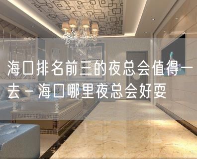 海口排名前三的夜总会值得一去－海口哪里夜总会好耍