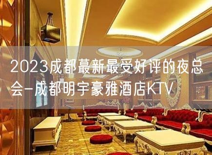2023成都蕞新最受好评的夜总会-成都明宇豪雅酒店KTV