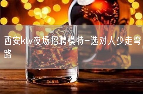 西安ktv夜场招聘模特-选对人少走弯路