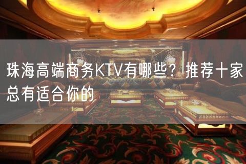珠海高端商务KTV有哪些？推荐十家总有适合你的