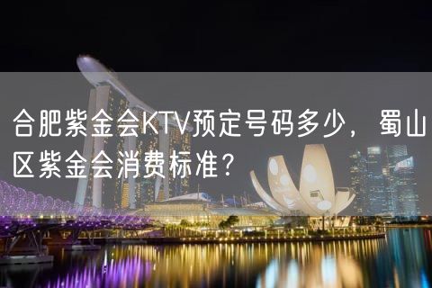 合肥紫金会KTV预定号码多少，蜀山区紫金会消费标准？