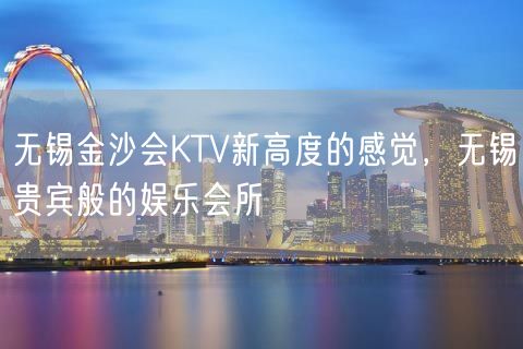 无锡金沙会KTV新高度的感觉，无锡贵宾般的娱乐会所