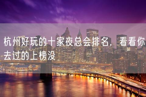 杭州好玩的十家夜总会排名，看看你去过的上榜没