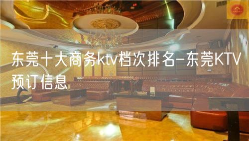 东莞十大商务ktv档次排名-东莞KTV预订信息