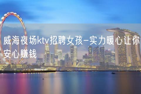 威海夜场ktv招聘女孩-实力暖心让你安心赚钱