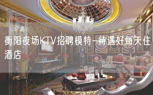 衡阳夜场KTV招聘模特-待遇好每天住酒店