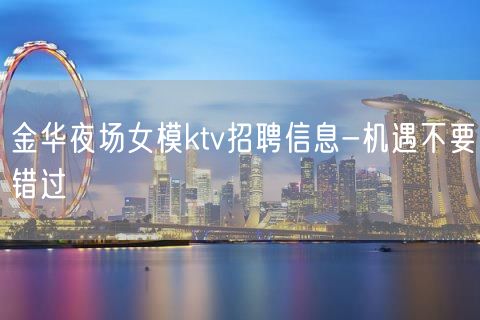 金华夜场女模ktv招聘信息-机遇不要错过