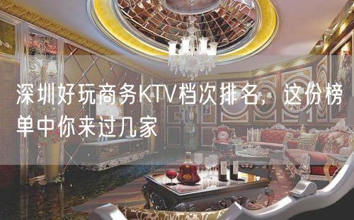 深圳好玩商务KTV档次排名，这份榜单中你来过几家
