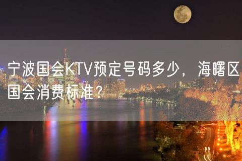 宁波国会KTV预定号码多少，海曙区国会消费标准？