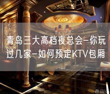 青岛三大高档夜总会-你玩过几家-如何预定KTV包厢