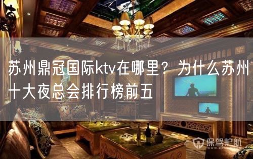 苏州鼎冠国际ktv在哪里？为什么苏州十大夜总会排行榜前五
