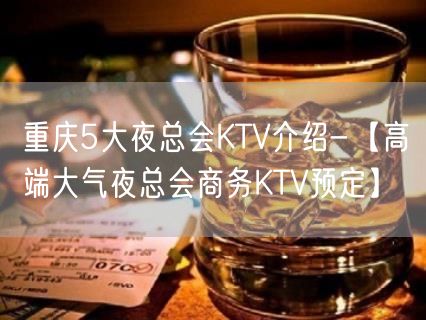 重庆5大夜总会KTV介绍-【高端大气夜总会商务KTV预定】