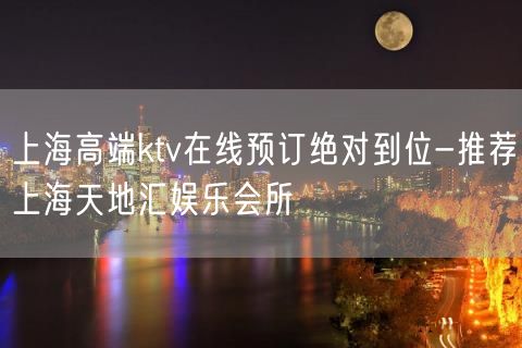 上海高端ktv在线预订绝对到位-推荐上海天地汇娱乐会所